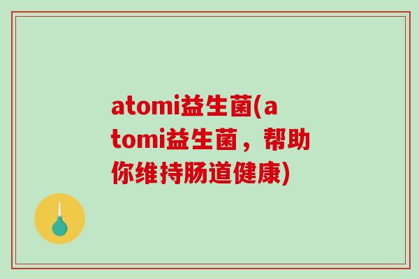 atomi益生菌(atomi益生菌，帮助你维持肠道健康)