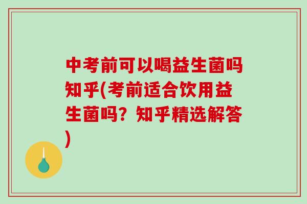 中考前可以喝益生菌吗知乎(考前适合饮用益生菌吗？知乎精选解答)