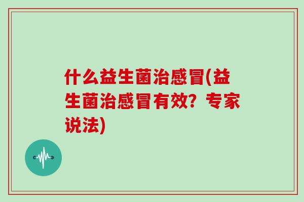 什么益生菌治感冒(益生菌治感冒有效？专家说法)