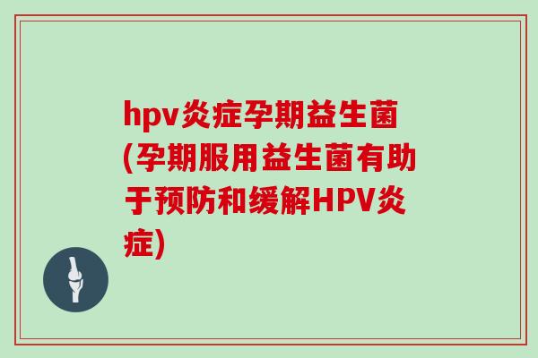hpv炎症孕期益生菌(孕期服用益生菌有助于预防和缓解HPV炎症)