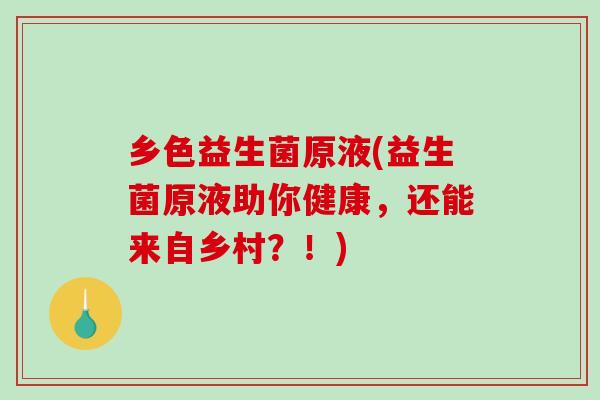 乡色益生菌原液(益生菌原液助你健康，还能来自乡村？！)
