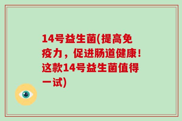 14号益生菌(提高力,促进肠道健康!这款14号益生菌值得一试) 14号益生菌(提高力,促进肠道健康!这款14号益生菌值得一试)