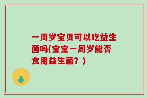 一周岁宝贝可以吃益生菌吗(宝宝一周岁能否食用益生菌？)