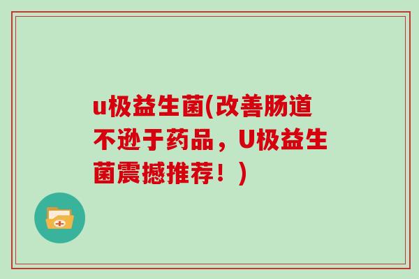 u极益生菌(改善肠道不逊于药品，U极益生菌震撼推荐！)