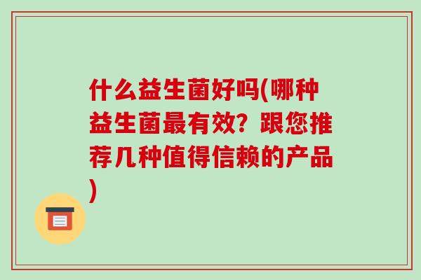 什么益生菌好吗(哪种益生菌最有效？跟您推荐几种值得信赖的产品)