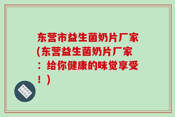 东营市益生菌奶片厂家(东营益生菌奶片厂家：给你健康的味觉享受！)
