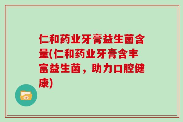 仁和药业牙膏益生菌含量(仁和药业牙膏含丰富益生菌，助力口腔健康)
