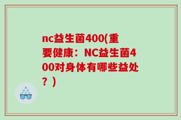 nc益生菌400(重要健康：NC益生菌400对身体有哪些益处？)