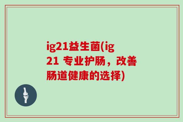 ig21益生菌(ig21 专业护肠，改善肠道健康的选择)
