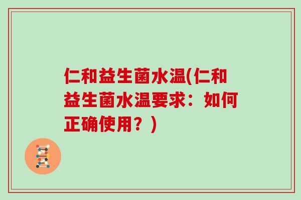 仁和益生菌水温(仁和益生菌水温要求：如何正确使用？)