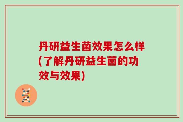 丹研益生菌效果怎么样(了解丹研益生菌的功效与效果)