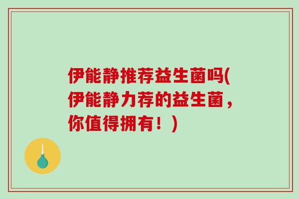 伊能静推荐益生菌吗(伊能静力荐的益生菌，你值得拥有！)