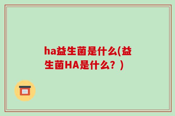 ha益生菌是什么(益生菌HA是什么？)