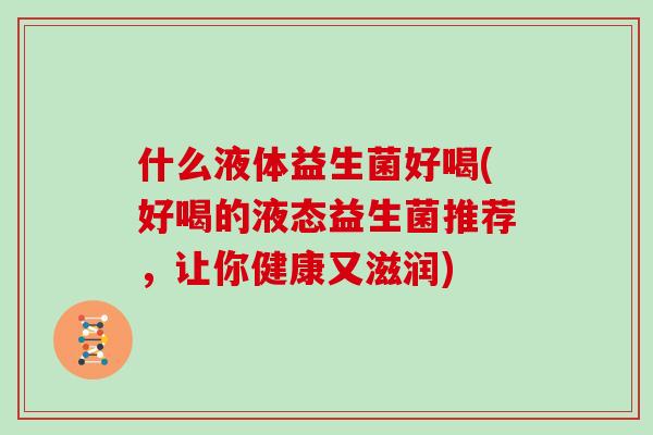 什么液体益生菌好喝(好喝的液态益生菌推荐，让你健康又滋润)