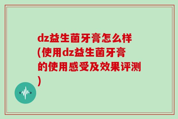 dz益生菌牙膏怎么样(使用dz益生菌牙膏的使用感受及效果评测)