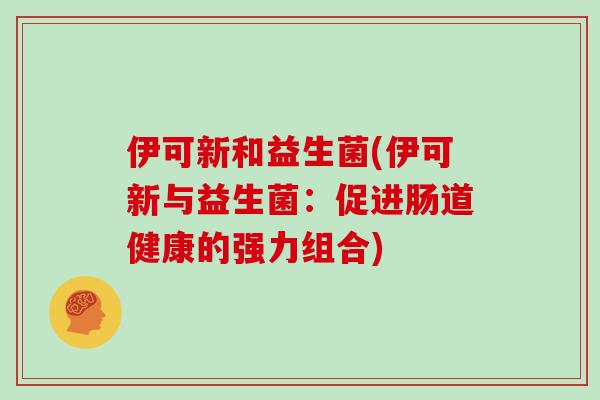 伊可新和益生菌(伊可新与益生菌：促进肠道健康的强力组合)