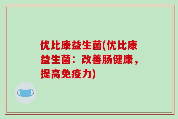 优比康益生菌(优比康益生菌：改善肠健康，提高免疫力)