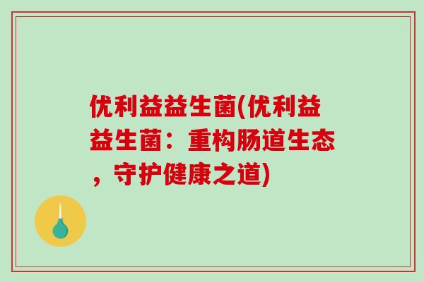 优利益益生菌(优利益益生菌：重构肠道生态，守护健康之道)