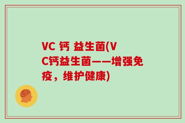 VC 钙 益生菌(VC钙益生菌——增强免疫，维护健康)