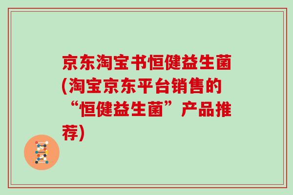 京东淘宝书恒健益生菌(淘宝京东平台销售的“恒健益生菌”产品推荐)