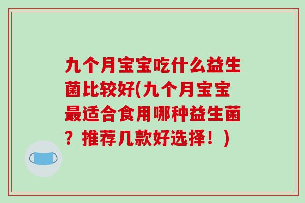 九个月宝宝吃什么益生菌比较好(九个月宝宝最适合食用哪种益生菌？推荐几款好选择！)