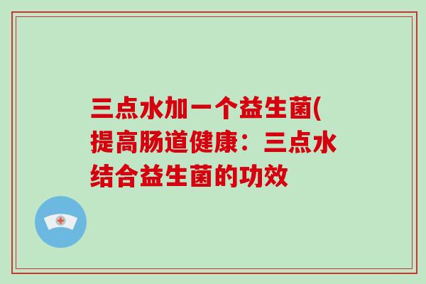 三点水加一个益生菌(提高肠道健康：三点水结合益生菌的功效