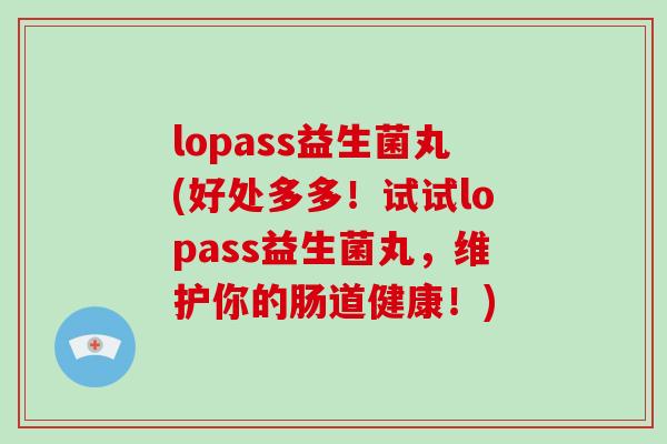 lopass益生菌丸(好处多多！试试lopass益生菌丸，维护你的肠道健康！)