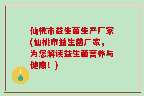 仙桃市益生菌生产厂家(仙桃市益生菌厂家，为您解读益生菌营养与健康！)