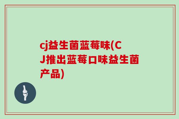 cj益生菌蓝莓味(CJ推出蓝莓口味益生菌产品)
