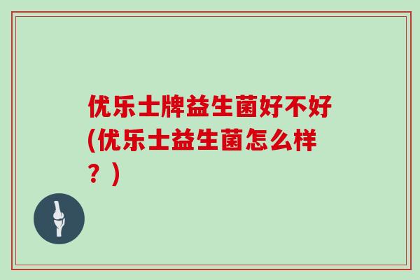 优乐士牌益生菌好不好(优乐士益生菌怎么样？)
