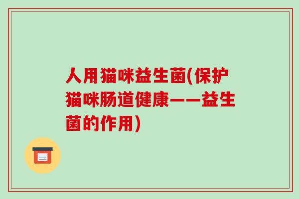 人用猫咪益生菌(保护猫咪肠道健康——益生菌的作用) 人用猫咪益生菌(保护猫咪肠道健康——益生菌的作用)