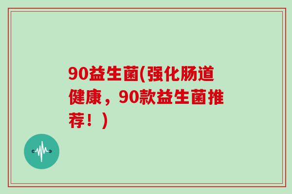 90益生菌(强化肠道健康,90款益生菌推荐!) 90益生菌(强化肠道健康,90款益生菌推荐!)