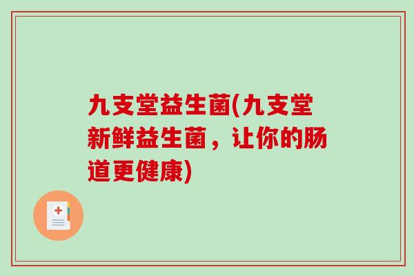 九支堂益生菌(九支堂新鲜益生菌，让你的肠道更健康)