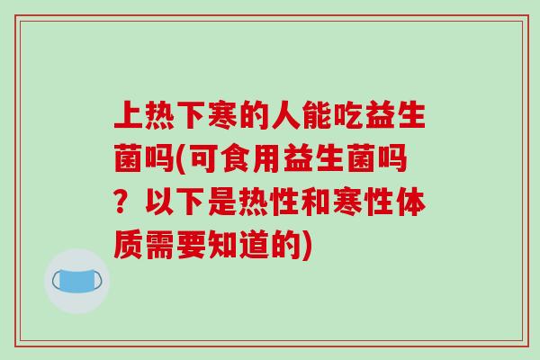 上热下寒的人能吃益生菌吗(可食用益生菌吗？以下是热性和寒性体质需要知道的)