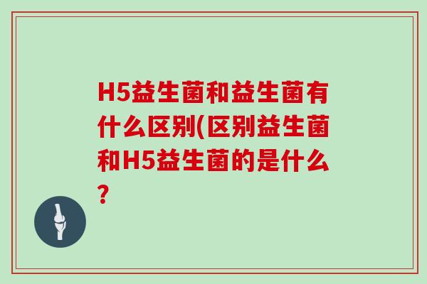 H5益生菌和益生菌有什么区别(区别益生菌和H5益生菌的是什么？