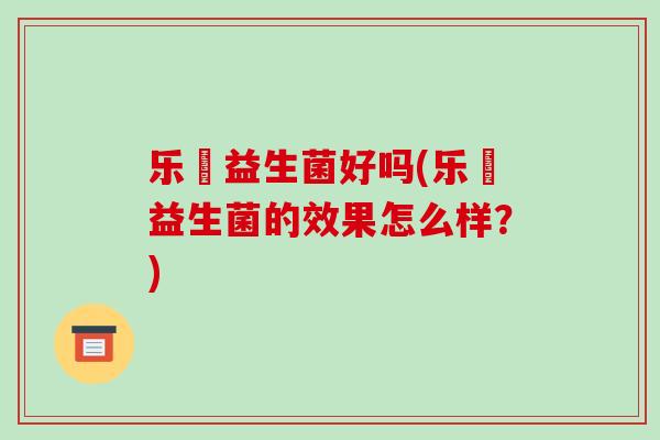 乐馚益生菌好吗(乐馚益生菌的效果怎么样？)