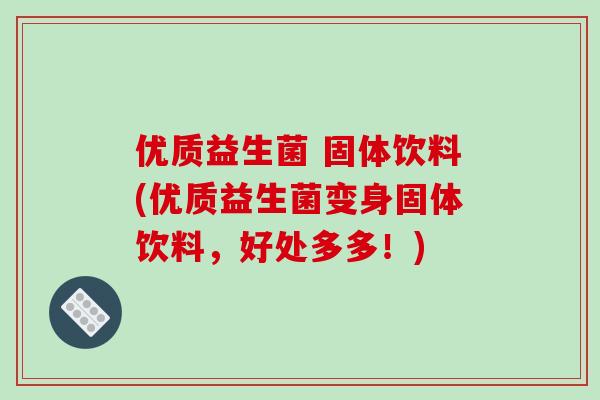 优质益生菌 固体饮料(优质益生菌变身固体饮料，好处多多！)