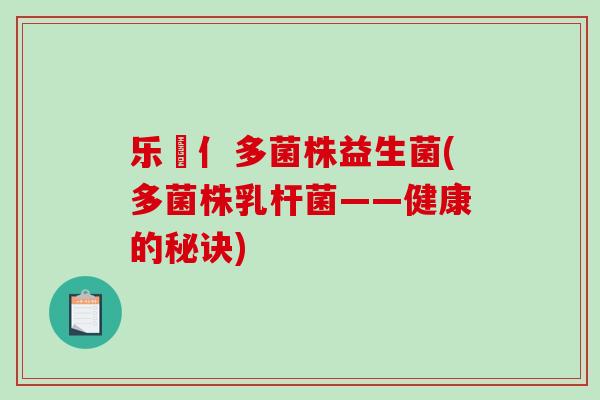 乐馚亻多菌株益生菌(多菌株乳杆菌——健康的秘诀)
