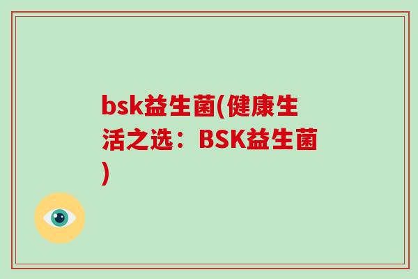 bsk益生菌(健康生活之选:BSK益生菌) bsk益生菌(健康生活之选:BSK益生菌)