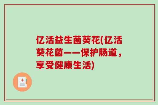 亿活益生菌葵花(亿活葵花菌——保护肠道，享受健康生活)