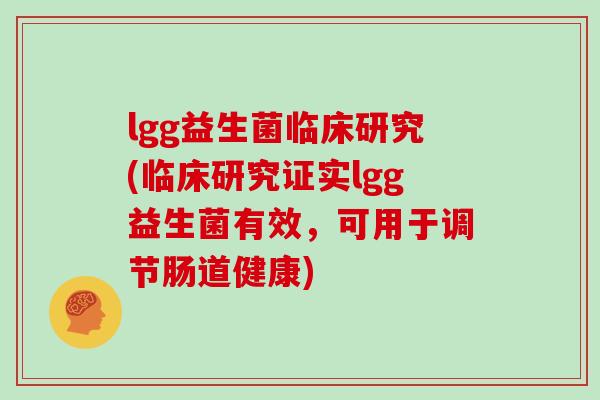 lgg益生菌临床研究(临床研究证实lgg益生菌有效，可用于调节肠道健康)
