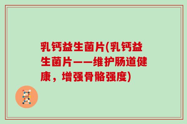 乳钙益生菌片(乳钙益生菌片——维护肠道健康，增强骨骼强度)