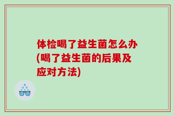 体检喝了益生菌怎么办(喝了益生菌的后果及应对方法)