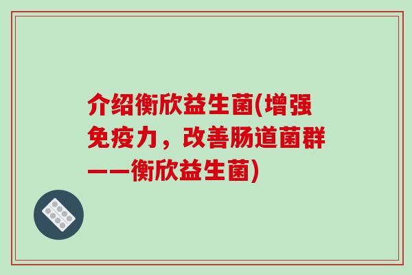 介绍衡欣益生菌(增强力，改善肠道菌群——衡欣益生菌)