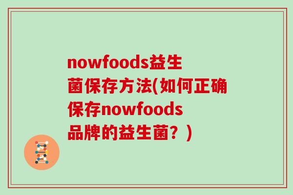 nowfoods益生菌保存方法(如何正确保存nowfoods品牌的益生菌？)