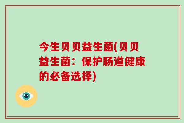 今生贝贝益生菌(贝贝益生菌:保护肠道健康的必备选择) 今生贝贝益生菌(贝贝益生菌:保护肠道健康的必备选择)
