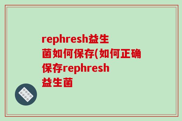 rephresh益生菌如何保存(如何正确保存rephresh益生菌