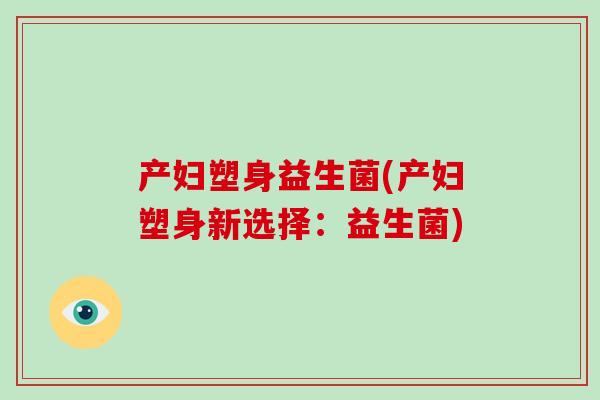 产妇塑身益生菌(产妇塑身新选择：益生菌)