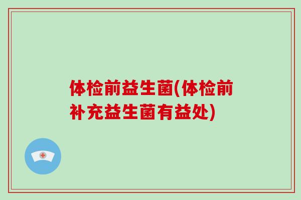 体检前益生菌(体检前补充益生菌有益处) 体检前益生菌(体检前补充益生菌有益处)