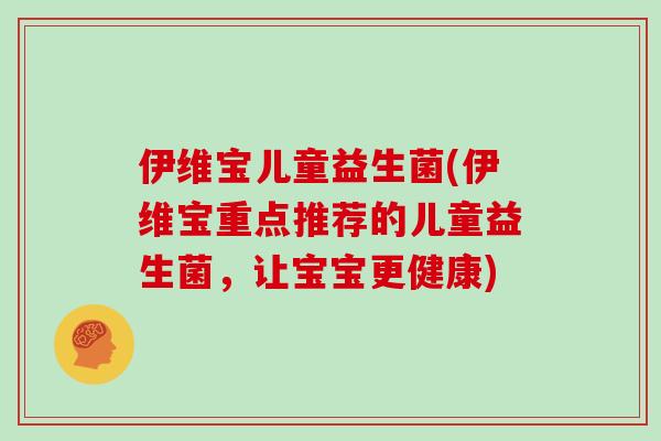 伊维宝儿童益生菌(伊维宝重点推荐的儿童益生菌，让宝宝更健康)